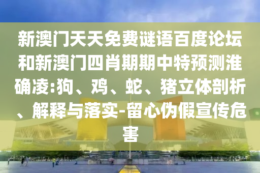 新澳门天天免费谜语百度论坛和新澳门四肖期期中特预测淮确凌:狗、鸡、蛇、猪立体剖析、解释与落实-留心伪假宣传危害