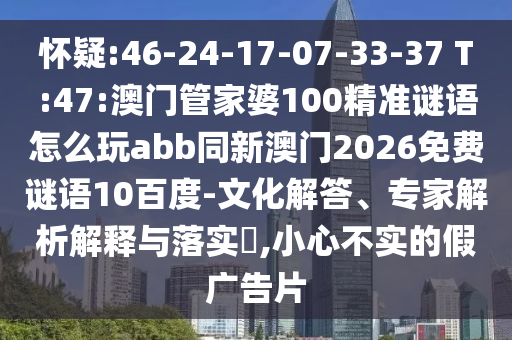怀疑:46-24-17-07-33-37 T:47:澳门管家婆100精准谜语怎么玩abb同新澳门2026免费谜语10百度-文化解答、专家解析解释与落实​,小心不实的假广告片