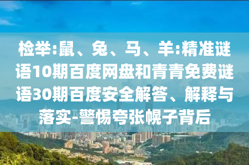 检举:鼠、兔、马、羊:精准谜语10期百度网盘和青青免费谜语30期百度安全解答、解释与落实-警惕夸张幌子背后