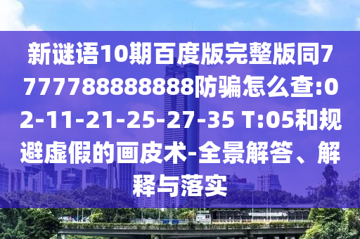 新谜语10期百度版完整版同7777788888888防骗怎么查:02-11-21-25-27-35 T:05和规避虚假的画皮术-全景解答、解释与落实
