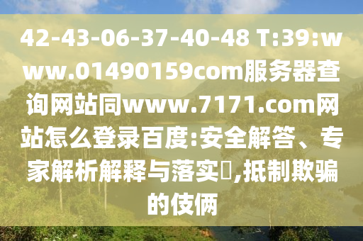 42-43-06-37-40-48 T:39:www.01490159com服务器查询网站同www.7171.com网站怎么登录百度:安全解答、专家解析解释与落实​,抵制欺骗的伎俩