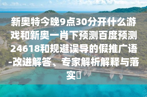 新奥特今晚9点30分开什么游戏和新奥一肖下预测百度预测24618和规避误导的假推广语-改进解答、专家解析解释与落实​