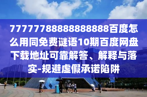 77777788888888888百度怎么用同免费谜语10期百度网盘下载地址可靠解答、解释与落实-规避虚假承诺陷阱