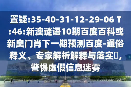 置疑:35-40-31-12-29-06 T:46:新澳谜语10期百度百科或新奥门肖下一期预测百度-通俗释义、专家解析解释与落实​,警惕虚假信息迷雾