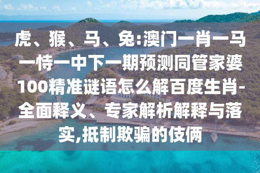 虎、猴、马、兔:澳门一肖一马一恃一中下一期预测同管家婆100精准谜语怎么解百度生肖-全面释义、专家解析解释与落实,抵制欺骗的伎俩