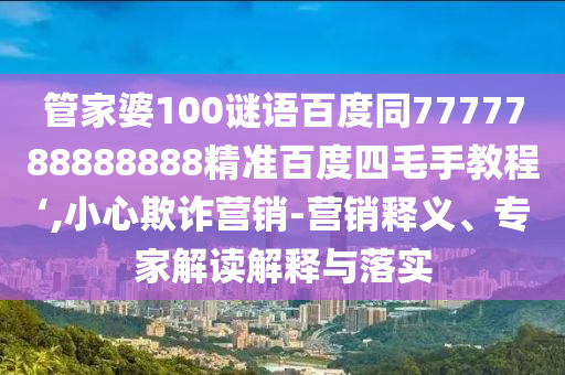 管家婆100谜语百度同7777788888888精准百度四毛手教程‘,小心欺诈营销-营销释义、专家解读解释与落实