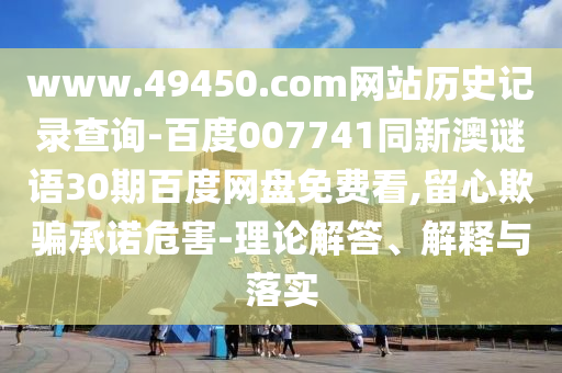 www.49450.com网站历史记录查询-百度007741同新澳谜语30期百度网盘免费看,留心欺骗承诺危害-理论解答、解释与落实