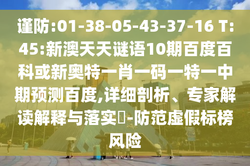 谨防:01-38-05-43-37-16 T:45:新澳天天谜语10期百度百科或新奥特一肖一码一特一中期预测百度,详细剖析、专家解读解释与落实-防范虚假标榜风险