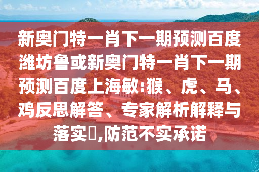 新奥门特一肖下一期预测百度潍坊鲁或新奥门特一肖下一期预测百度上海敏:猴、虎、马、鸡反思解答、专家解析解释与落实​,防范不实承诺