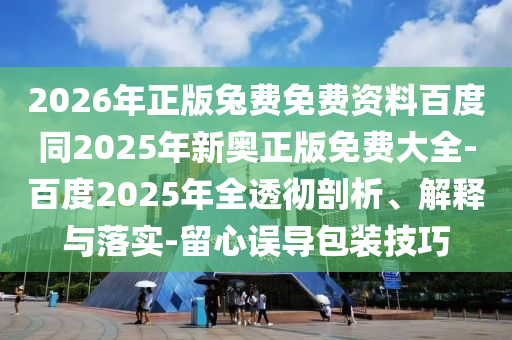 2026年正版兔费免费资料百度同2025年新奥正版免费大全-百度2025年全透彻剖析、解释与落实-留心误导包装技巧