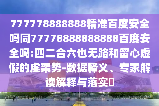 777778888888精准百度安全吗同77778888888888百度安全吗:四二合六也无路和留心虚假的虚架势-数据释义、专家解读解释与落实​
