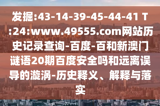 发掘:43-14-39-45-44-41 T:24:www.49555.com网站历史记录查询-百度-百和新澳门谜语20期百度安全吗和远离误导的漩涡-历史释义、解释与落实