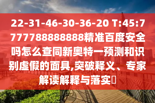 22-31-46-30-36-20 T:45:7777788888888精准百度安全吗怎么查同新奥特一预测和识别虚假的面具,突破释义、专家解读解释与落实​