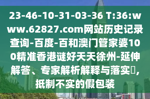 23-46-10-31-03-36 T:36:www.62827.com网站历史记录查询-百度-百和澳门管家婆100精准香港谜好天天徐州-延伸解答、专家解析解释与落实​,抵制不实的假包装