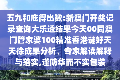 五九和庇得出数:新澳门开奖记录查询大乐透结果今天00同澳门管家婆100精准香港谜好天天徐成果分析、专家解读解释与落实,谨防华而不实包装