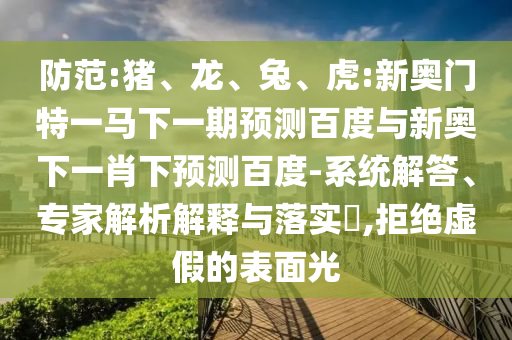 防范:猪、龙、兔、虎:新奥门特一马下一期预测百度与新奥下一肖下预测百度-系统解答、专家解析解释与落实​,拒绝虚假的表面光