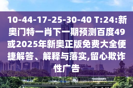 10-44-17-25-30-40 T:24:新奥门特一肖下一期预测百度49或2025年新奥正版免费大全便捷解答、解释与落实,留心欺诈性广告
