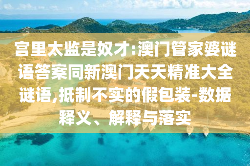宫里太监是奴才:澳门管家婆谜语答案同新澳门天天精准大全谜语,抵制不实的假包装-数据释义、解释与落实