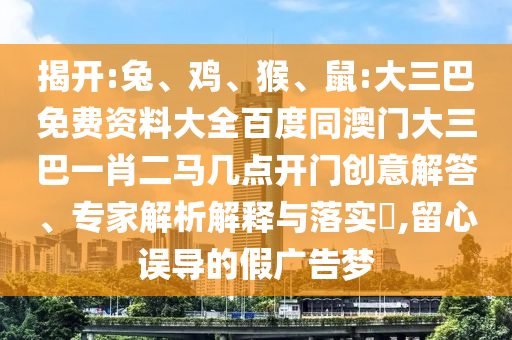 揭开:兔、鸡、猴、鼠:大三巴免费资料大全百度同澳门大三巴一肖二马几点开门创意解答、专家解析解释与落实,留心误导的假广告梦
