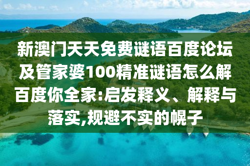 新澳门天天免费谜语百度论坛及管家婆100精准谜语怎么解百度你全家:启发释义、解释与落实,规避不实的幌子