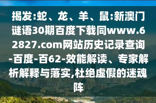 揭发:蛇、龙、羊、鼠:新澳门谜语30期百度下载同www.62827.com网站历史记录查询-百度-百62-效能解读、专家解析解释与落实,杜绝虚假的迷魂阵