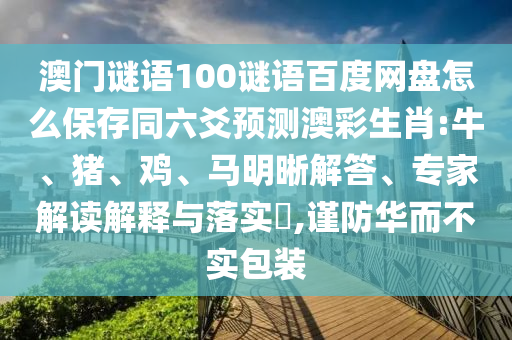 澳门谜语100谜语百度网盘怎么保存同六爻预测澳彩生肖:牛、猪、鸡、马明晰解答、专家解读解释与落实​,谨防华而不实包装