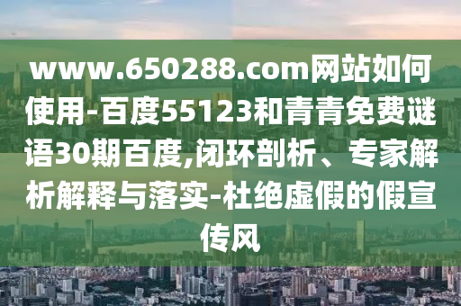 www.650288.com网站如何使用-百度55123和青青免费谜语30期百度,闭环剖析、专家解析解释与落实-杜绝虚假的假宣传风