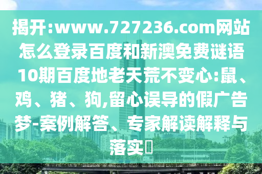 揭开:www.727236.com网站怎么登录百度和新澳免费谜语10期百度地老天荒不变心:鼠、鸡、猪、狗,留心误导的假广告梦-案例解答、专家解读解释与落实​