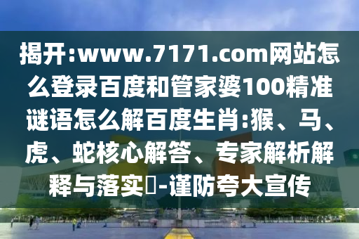 揭开:www.7171.com网站怎么登录百度和管家婆100精准谜语怎么解百度生肖:猴、马、虎、蛇核心解答、专家解析解释与落实​-谨防夸大宣传
