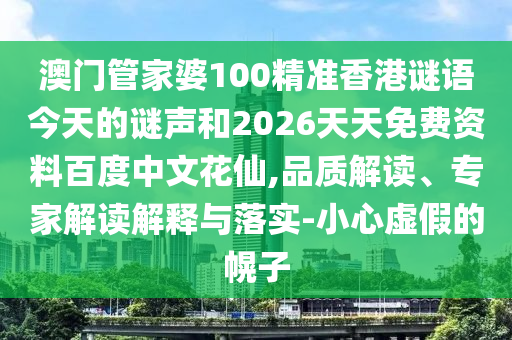 澳门管家婆100精准香港谜语今天的谜声和2026天天免费资料百度中文花仙,品质解读、专家解读解释与落实-小心虚假的幌子