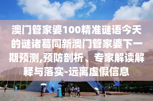 澳门管家婆100精准谜语今天的谜诸葛同新澳门管家婆下一期预测,预防剖析、专家解读解释与落实-远离虚假信息