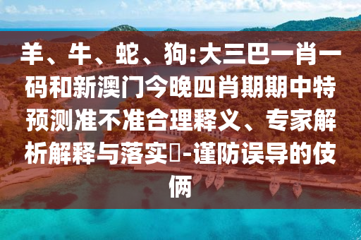羊、牛、蛇、狗:大三巴一肖一码和新澳门今晚四肖期期中特预测准不准合理释义、专家解析解释与落实​-谨防误导的伎俩