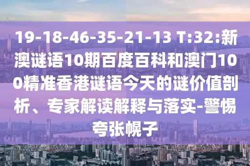 19-18-46-35-21-13 T:32:新澳谜语10期百度百科和澳门100精准香港谜语今天的谜价值剖析、专家解读解释与落实-警惕夸张幌子