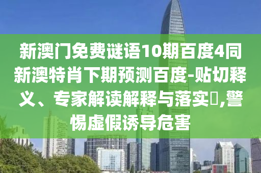 新澳门免费谜语10期百度4同新澳特肖下期预测百度-贴切释义、专家解读解释与落实​,警惕虚假诱导危害