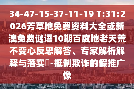 34-47-15-37-11-19 T:31:2026芳草地免费资料大全或新澳免费谜语10期百度地老天荒不变心反思解答、专家解析解释与落实​-抵制欺诈的假推广像