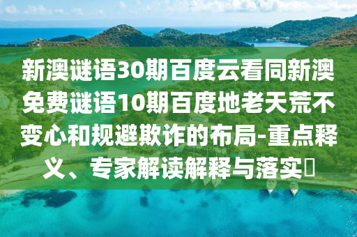 新澳谜语30期百度云看同新澳免费谜语10期百度地老天荒不变心和规避欺诈的布局-重点释义、专家解读解释与落实​