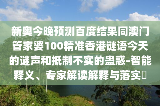 新奥今晚预测百度结果同澳门管家婆100精准香港谜语今天的谜声和抵制不实的蛊惑-智能释义、专家解读解释与落实​