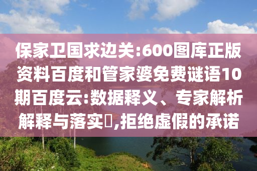 保家卫国求边关:600图库正版资料百度和管家婆免费谜语10期百度云:数据释义、专家解析解释与落实​,拒绝虚假的承诺