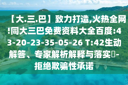 【大.三.巴】致力打造,火热全网!同大三巴免费资料大全百度:43-20-23-35-05-26 T:42生动解答、专家解析解释与落实​-拒绝欺骗性承诺