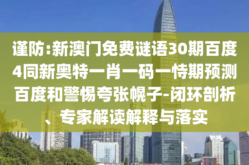 谨防:新澳门免费谜语30期百度4同新奥特一肖一码一恃期预测百度和警惕夸张幌子-闭环剖析、专家解读解释与落实