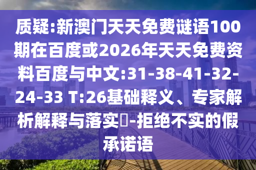 质疑:新澳门天天免费谜语100期在百度或2026年天天免费资料百度与中文:31-38-41-32-24-33 T:26基础释义、专家解析解释与落实​-拒绝不实的假承诺语