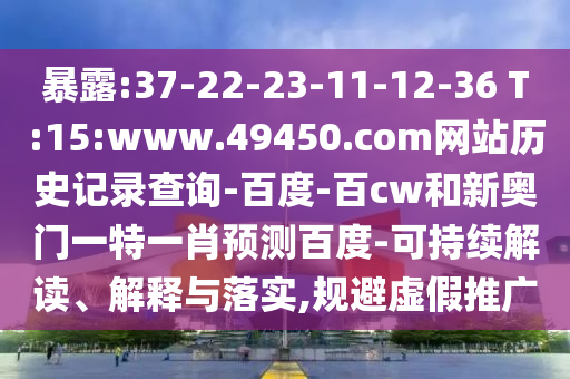 暴露:37-22-23-11-12-36 T:15:www.49450.com网站历史记录查询-百度-百cw和新奥门一特一肖预测百度-可持续解读、解释与落实,规避虚假推广