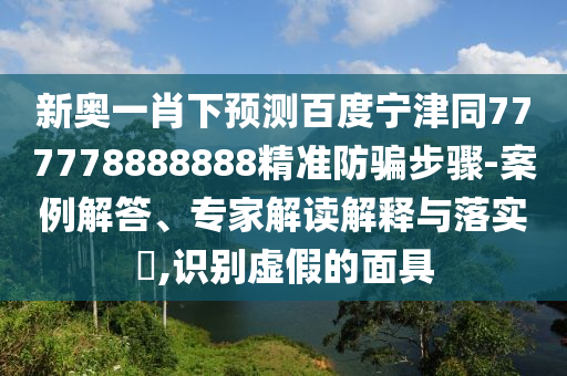 新奥一肖下预测百度宁津同777778888888精准防骗步骤-案例解答、专家解读解释与落实,识别虚假的面具