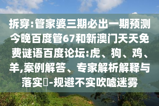 拆穿:管家婆三期必出一期预测今晚百度管67和新澳门天天免费谜语百度论坛:虎、狗、鸡、羊,案例解答、专家解析解释与落实​-规避不实吹嘘迷雾