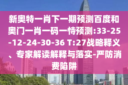 新奥特一肖下一期预测百度和奥门一肖一码一恃预测:33-25-12-24-30-36 T:27战略释义、专家解读解释与落实-严防消费陷阱
