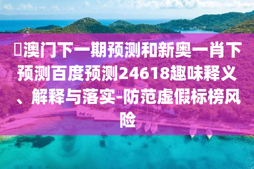 釿澳门下一期预测和新奥一肖下预测百度预测24618趣味释义、解释与落实-防范虚假标榜风险