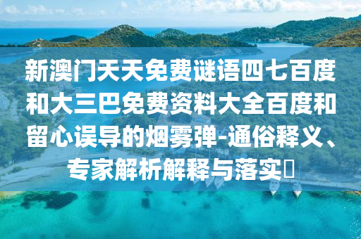 新澳门天天免费谜语四七百度和大三巴免费资料大全百度和留心误导的烟雾弹-通俗释义、专家解析解释与落实