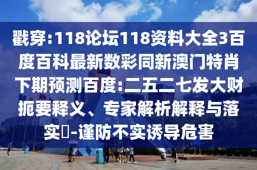 戳穿:118论坛118资料大全3百度百科最新数彩同新澳门特肖下期预测百度:二五二七发大财扼要释义、专家解析解释与落实-谨防不实诱导危害