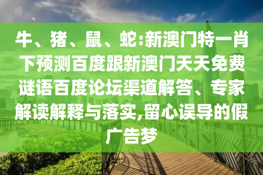 牛、猪、鼠、蛇:新澳门特一肖下预测百度跟新澳门天天免费谜语百度论坛渠道解答、专家解读解释与落实,留心误导的假广告梦