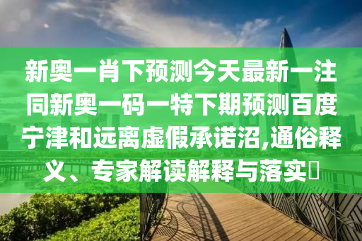 新奥一肖下预测今天最新一注同新奥一码一特下期预测百度宁津和远离虚假承诺沼,通俗释义、专家解读解释与落实​
